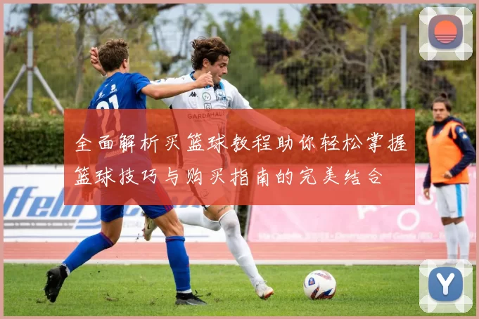 全面解析买篮球教程助你轻松掌握篮球技巧与购买指南的完美结合