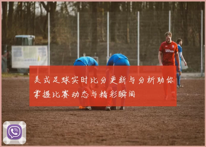 美式足球实时比分更新与分析助你掌握比赛动态与精彩瞬间