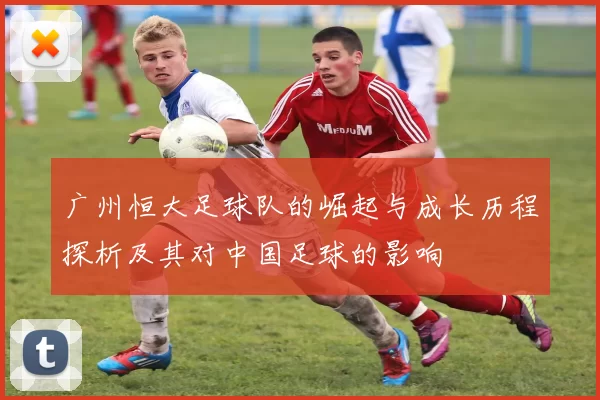 广州恒大足球队的崛起与成长历程探析及其对中国足球的影响