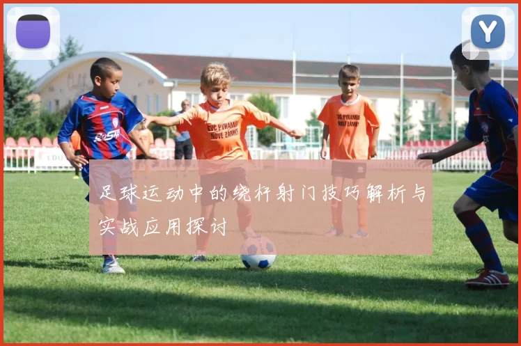 足球运动中的绕杆射门技巧解析与实战应用探讨