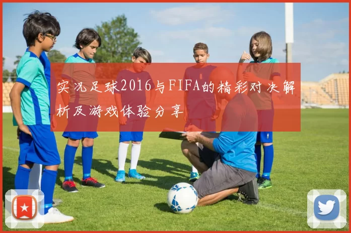 实况足球2016与FIFA的精彩对决解析及游戏体验分享