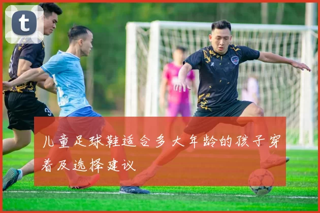 儿童足球鞋适合多大年龄的孩子穿着及选择建议