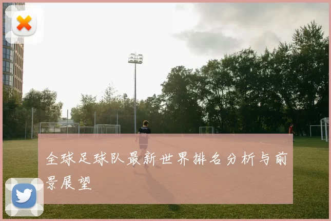 全球足球队最新世界排名分析与前景展望