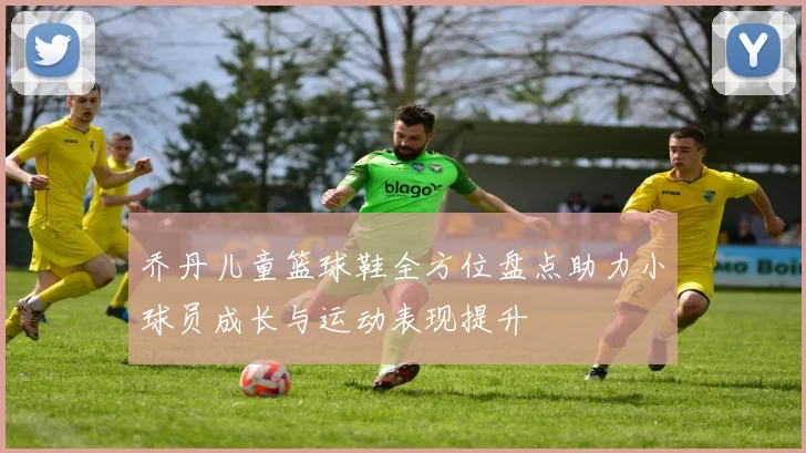 乔丹儿童篮球鞋全方位盘点助力小球员成长与运动表现提升