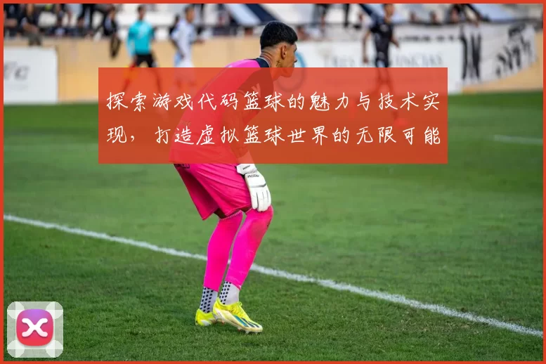 探索游戏代码篮球的魅力与技术实现，打造虚拟篮球世界的无限可能