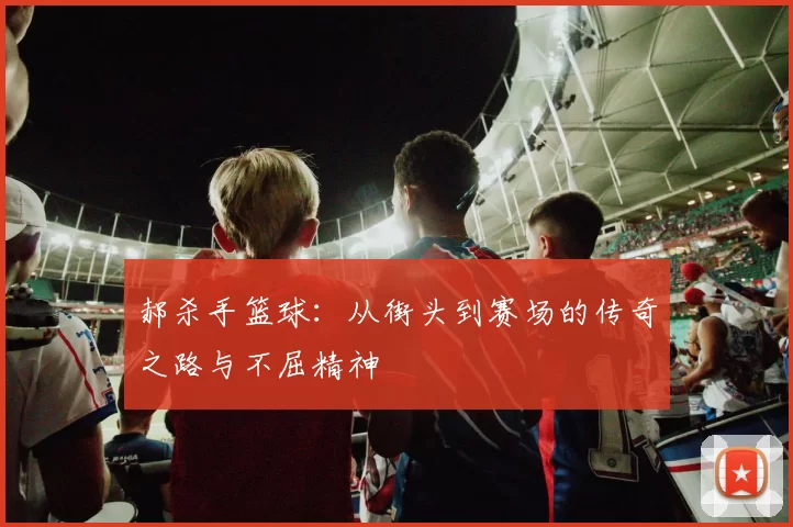 郝杀手篮球：从街头到赛场的传奇之路与不屈精神